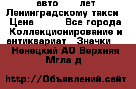 1.1) авто : 50 лет Ленинградскому такси › Цена ­ 290 - Все города Коллекционирование и антиквариат » Значки   . Ненецкий АО,Верхняя Мгла д.